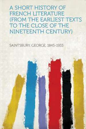 A Short History of French Literature (From the Earliest Texts to the Close of the Nineteenth Century) de George Saintsbury