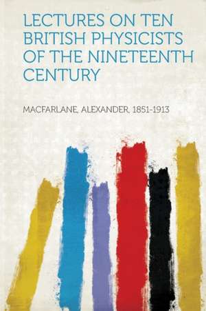 Lectures on Ten British Physicists of the Nineteenth Century de Alexander Macfarlane