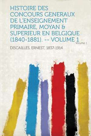 Histoire Des Concours Generaux de L'Enseignement Primaire, Moyan & Superieur En Belgique (1840-1881). -- Volume 1 de Ernest Discailles