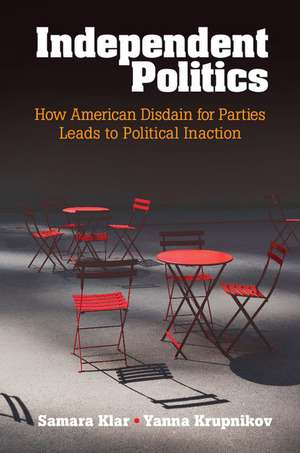 Independent Politics: How American Disdain for Parties Leads to Political Inaction de Samara Klar