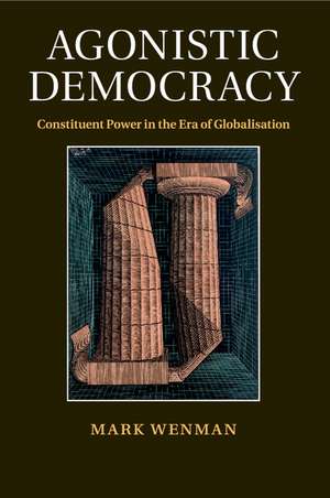 Agonistic Democracy: Constituent Power in the Era of Globalisation de Mark Wenman