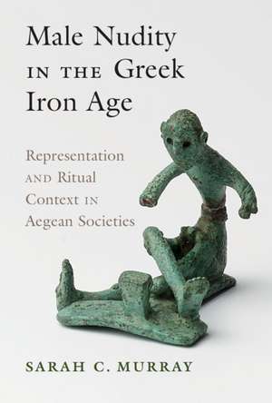 Male Nudity in the Greek Iron Age: Representation and Ritual Context in Aegean Societies de Sarah C. Murray