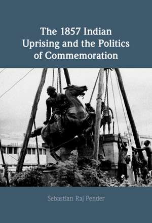 The 1857 Indian Uprising and the Politics of Commemoration de Sebastian Raj Pender