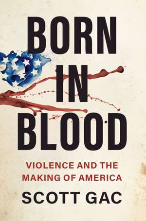 Born in Blood: Violence and the Making of America de Scott Gac