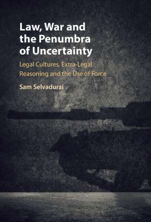 Law, War and the Penumbra of Uncertainty: Legal Cultures, Extra-legal Reasoning and the Use of Force de Sam Selvadurai