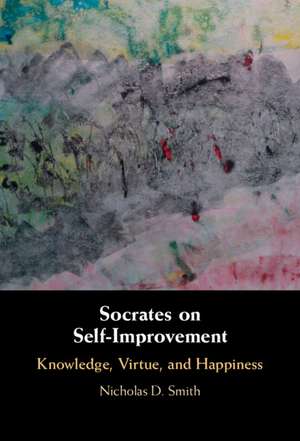 Socrates on Self-Improvement: Knowledge, Virtue, and Happiness de Nicholas D. Smith