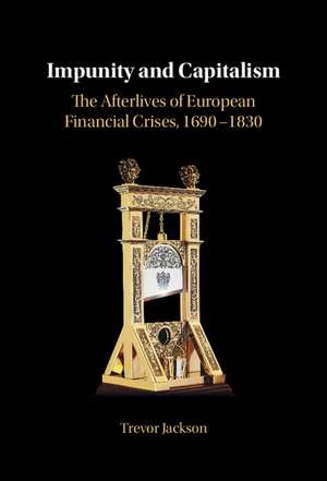 Impunity and Capitalism: The Afterlives of European Financial Crises, 1690–1830 de Trevor Jackson