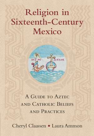 Religion in Sixteenth-Century Mexico: A Guide to Aztec and Catholic Beliefs and Practices de Cheryl Claassen