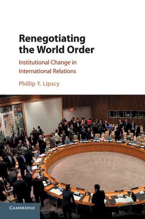 Renegotiating the World Order: Institutional Change in International Relations de Phillip Y. Lipscy