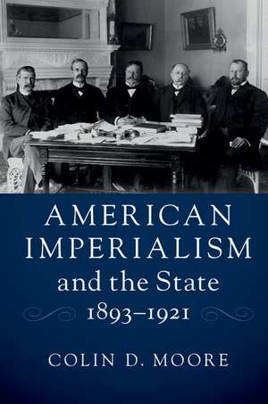 American Imperialism and the State, 1893–1921 de Colin D. Moore