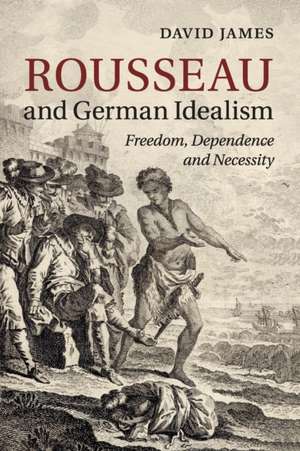 Rousseau and German Idealism: Freedom, Dependence and Necessity de David James