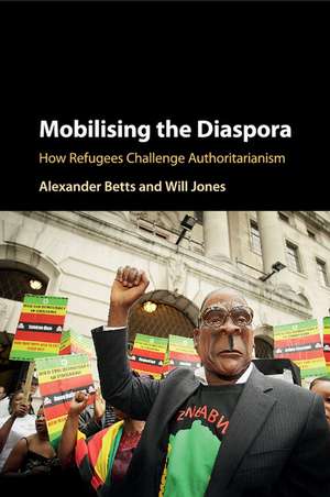 Mobilising the Diaspora: How Refugees Challenge Authoritarianism de Alexander Betts