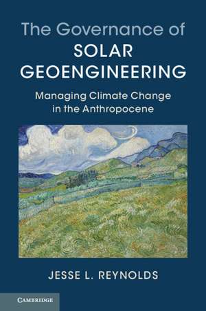 The Governance of Solar Geoengineering: Managing Climate Change in the Anthropocene de Jesse L. Reynolds