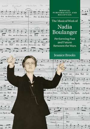 The Musical Work of Nadia Boulanger: Performing Past and Future between the Wars de Jeanice Brooks