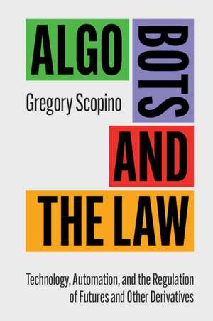 Algo Bots and the Law: Technology, Automation, and the Regulation of Futures and Other Derivatives de Gregory Scopino