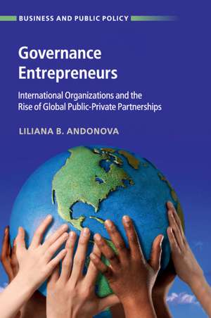 Governance Entrepreneurs: International Organizations and the Rise of Global Public-Private Partnerships de Liliana B. Andonova