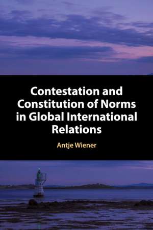 Contestation and Constitution of Norms in Global International Relations de Antje Wiener