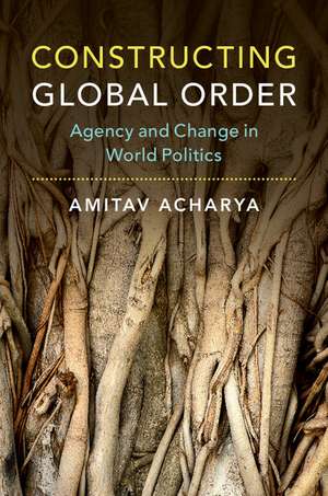 Constructing Global Order: Agency and Change in World Politics de Amitav Acharya