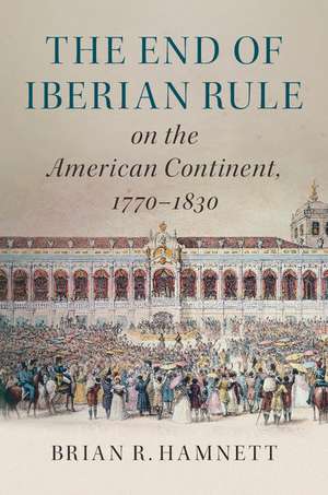 The End of Iberian Rule on the American Continent, 1770–1830 de Brian R. Hamnett