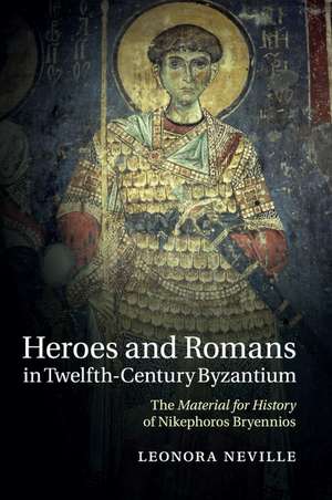 Heroes and Romans in Twelfth-Century Byzantium: The Material for History of Nikephoros Bryennios de Leonora Neville