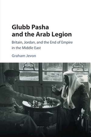 Glubb Pasha and the Arab Legion: Britain, Jordan and the End of Empire in the Middle East de Graham Jevon