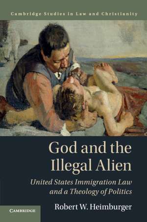 God and the Illegal Alien: United States Immigration Law and a Theology of Politics de Robert W. Heimburger