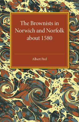 The Brownists in Norwich and Norfolk about 1580: Some New Facts, together with 'A Treatise of the Church and the Kingdome of Christ' by R. H. (Robert Harrison), Now Printed for the First Time from the Manuscript in Dr Williams's Library, London de Albert Peel