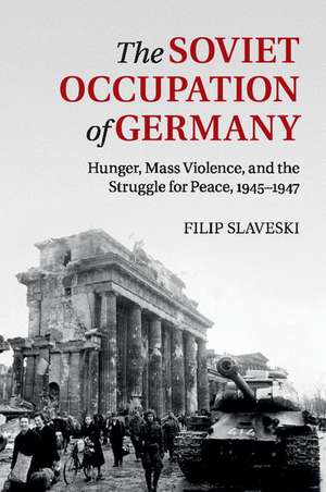 The Soviet Occupation of Germany: Hunger, Mass Violence and the Struggle for Peace, 1945–1947 de Filip Slaveski