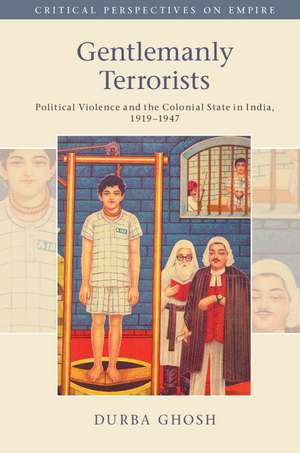 Gentlemanly Terrorists: Political Violence and the Colonial State in India, 1919–1947 de Durba Ghosh