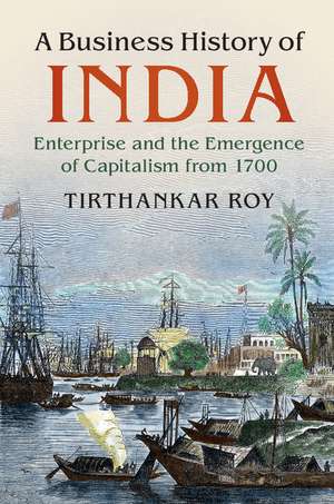 A Business History of India: Enterprise and the Emergence of Capitalism from 1700 de Tirthankar Roy