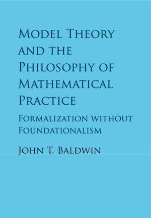 Model Theory and the Philosophy of Mathematical Practice: Formalization without Foundationalism de John T. Baldwin