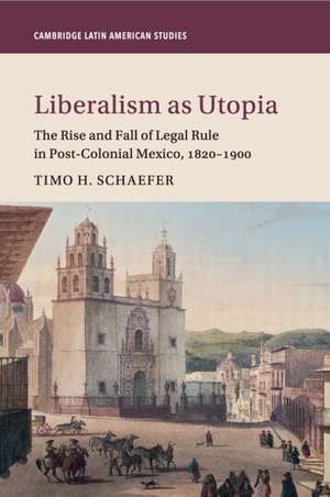 Liberalism as Utopia: The Rise and Fall of Legal Rule in Post-Colonial Mexico, 1820–1900 de Timo H. Schaefer