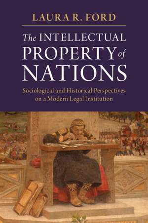 The Intellectual Property of Nations: Sociological and Historical Perspectives on a Modern Legal Institution de Laura R. Ford