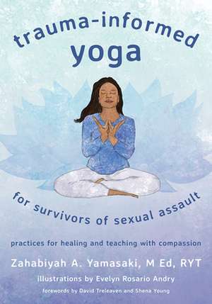 Trauma–Informed Yoga for Survivors of Sexual Ass – Practices for Healing and Teaching with Compassion de Zahabiyah A. Yamasaki