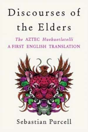 Discourses of the Elders – The Aztec Huehuetlatolli A First English Translation de Sebastian Purcell