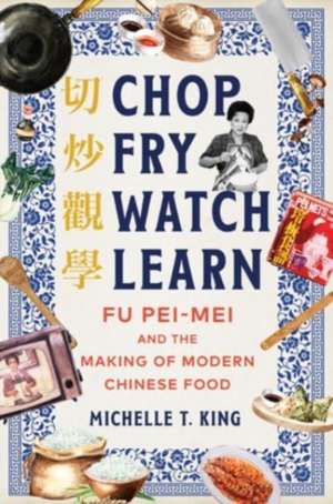 Chop Fry Watch Learn – Fu Pei–mei and the Making of Modern Chinese Food de Michelle T. King