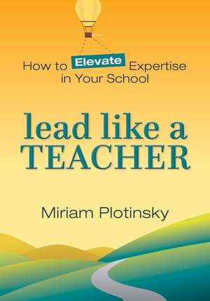 Lead Like a Teacher – How to Elevate Expertise in Your School de Miriam Plotinsky