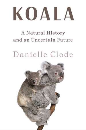 Koala – A Natural History and an Uncertain Future de Danielle Clode