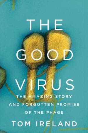 The Good Virus – The Amazing Story and Forgotten Promise of the Phage de Tom Ireland