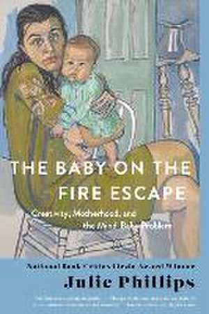 The Baby on the Fire Escape – Creativity, Motherhood, and the Mind–Baby Problem de Julie Phillips