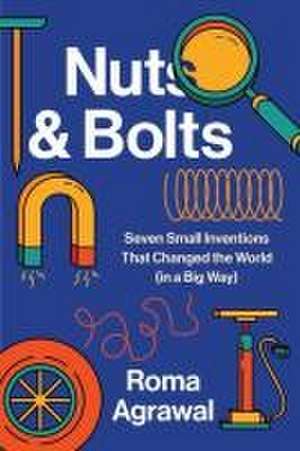 Nuts and Bolts – Seven Small Inventions That Changed the World in a Big Way de Roma Agrawal