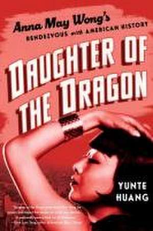 Daughter of the Dragon – Anna May Wong`s Rendezvous with American History de Yunte Huang