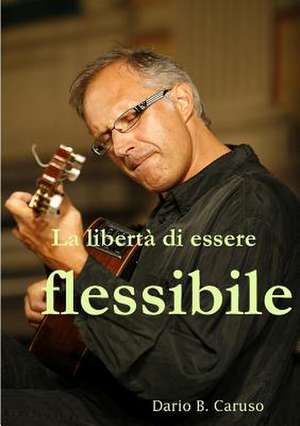 La Liberta Di Essere Flessibile de Dario B. Caruso