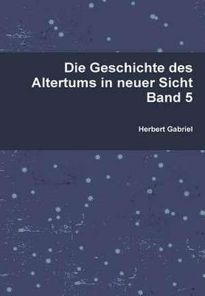 Die Geschichte Des Altertums in Neuer Sicht Band 5 de Herbert Gabriel