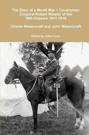 The Diary of a World War 1 Cavalryman Corporal Robert Waister of the 18th Hussars 1911-1918 de John Curry