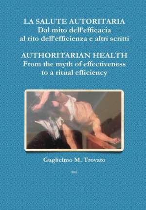 La Salute Autoritaria Dal Mito Dell'efficacia Al Rito Dell'efficienza E Altri Scritti Authoritarian Health from the Myth of Effectiveness to a Ritual de Guglielmo M. Trovato