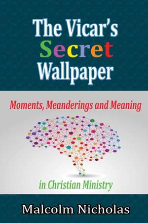 The Vicar's Secret Wallpaper: Moments, Meanderings and Meaning in Christian Ministry de Malcolm Nicholas