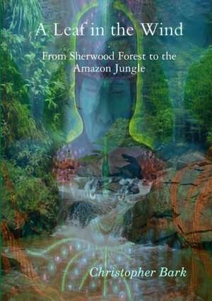 A Leaf in the Wind - From Sherwood Forest to the Amazon Jungle. de Christopher Bark