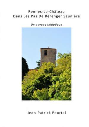 Rennes-Le-Chateau, Dans Les Pas de Berenger Sauniere - Un Voyage Initiatique de Jean-Patrick Pourtal