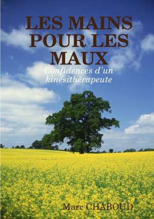 LES MAINS POUR LES MAUX Confidences d'un kinésithérapeute de Marc Chaboud